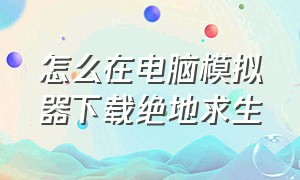 怎么在电脑模拟器下载绝地求生（win 10模拟器怎么下载绝地求生）