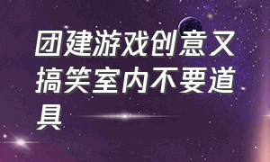 团建游戏创意又搞笑室内不要道具