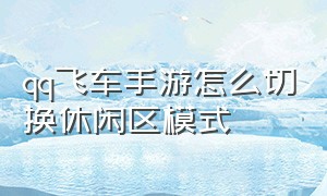 qq飞车手游怎么切换休闲区模式