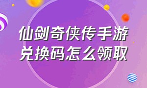 仙剑奇侠传手游兑换码怎么领取