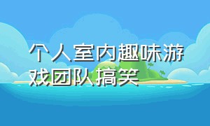 个人室内趣味游戏团队搞笑（室内集体互动游戏活跃气氛搞笑）