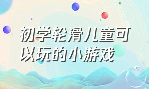 初学轮滑儿童可以玩的小游戏