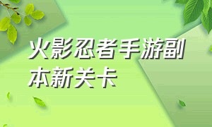 火影忍者手游副本新关卡（火影忍者手游精英副本一览）