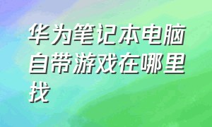 华为笔记本电脑自带游戏在哪里找