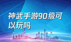 神武手游90级可以玩吗