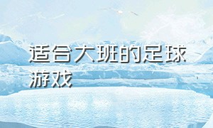 适合大班的足球游戏（大班足球户外游戏教案100个简单）