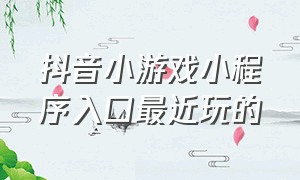 抖音小游戏小程序入口最近玩的