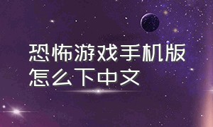 恐怖游戏手机版怎么下中文（恐怖游戏手机版在哪里可以下载）