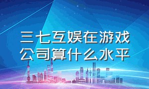 三七互娱在游戏公司算什么水平