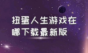 扭蛋人生游戏在哪下载最新版（扭蛋人生中文版在哪下载最新版）