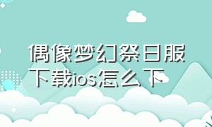 偶像梦幻祭日服下载ios怎么下（偶像梦幻祭日服官网）