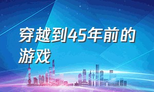 穿越到45年前的游戏（穿越到100年后的游戏世界）