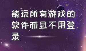 能玩所有游戏的软件而且不用登录