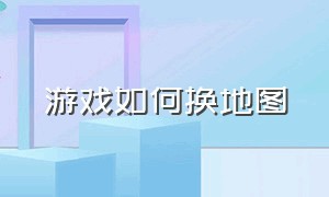 游戏如何换地图（游戏内怎么改变地图位置）