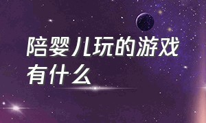 陪婴儿玩的游戏有什么（和婴儿玩的游戏有哪些）