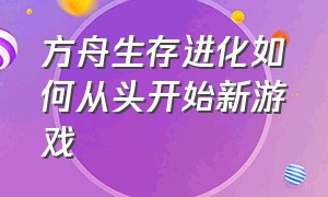 方舟生存进化如何从头开始新游戏（方舟生存进化怎么开启第二个游戏）