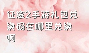 征途2手游礼包兑换码在哪里兑换啊