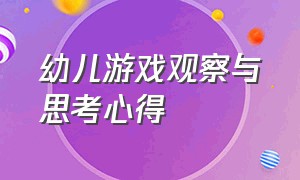 幼儿游戏观察与思考心得（幼儿游戏观察记录与分析评价）