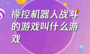 操控机器人战斗的游戏叫什么游戏