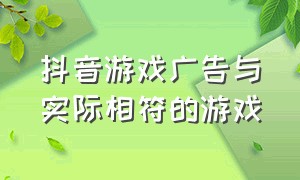 抖音游戏广告与实际相符的游戏