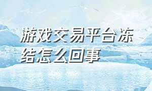 游戏交易平台冻结怎么回事（游戏交易平台资金被冻结了怎么办）