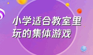 小学适合教室里玩的集体游戏（小学适合教室里玩的集体游戏大全）