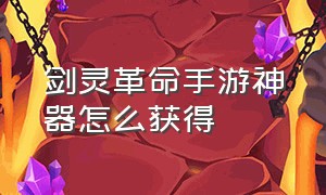 剑灵革命手游神器怎么获得（剑灵革命手游怎么制作武器）