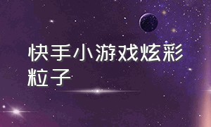 快手小游戏炫彩粒子（快手小游戏滚动的球球）