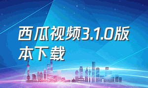 西瓜视频3.1.0版本下载（西瓜视频4.6.8版本官方下载）