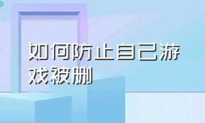 如何防止自己游戏被删（如何防止自己游戏被删掉）