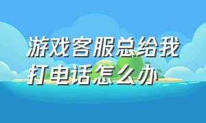 游戏客服总给我打电话怎么办