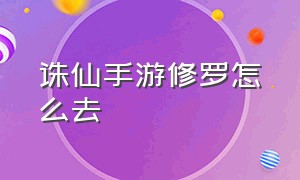 诛仙手游修罗怎么去（诛仙手游折扣端）