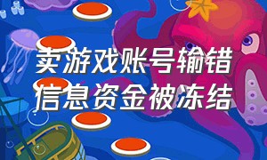 卖游戏账号输错信息资金被冻结（卖游戏账号填错信息钱被冻结）