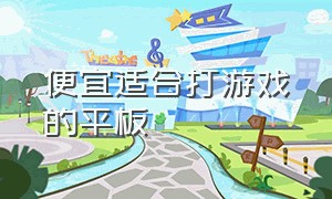 便宜适合打游戏的平板（便宜的适合打游戏和学习的平板）