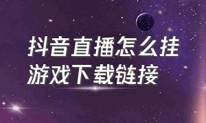 抖音直播怎么挂游戏下载链接（抖音游戏直播怎么挂游戏下载链接）