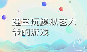 鲤鱼玩模拟老大爷的游戏