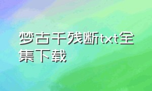 梦古千残断txt全集下载（千年恩怨一朝散txt全集下载）