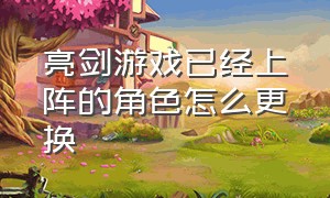 亮剑游戏已经上阵的角色怎么更换