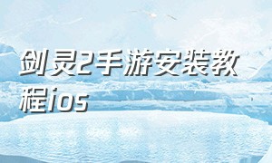 剑灵2手游安装教程ios（剑灵2手游官网）