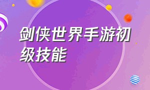 剑侠世界手游初级技能（剑侠世界手游职业技能视频）