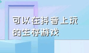 可以在抖音上玩的生存游戏