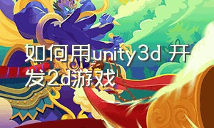 如何用unity3d 开发2d游戏（unity怎么自己操作制作一款3d游戏）