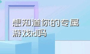 想知道你的专属游戏id吗（左下角查看你的游戏专属id）