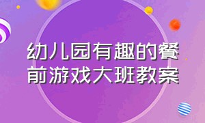 幼儿园有趣的餐前游戏大班教案