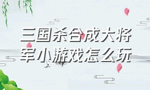 三国杀合成大将军小游戏怎么玩