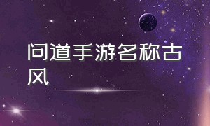 问道手游名称古风（问道手游古风名字）