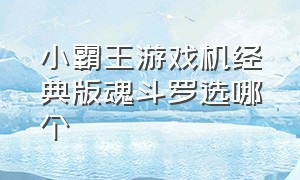 小霸王游戏机经典版魂斗罗选哪个