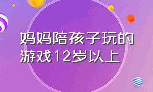 妈妈陪孩子玩的游戏12岁以上