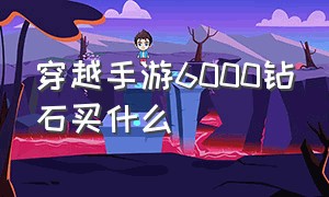 穿越手游6000钻石买什么