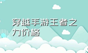 穿越手游王者之力价格（手游王者之力多少钱）